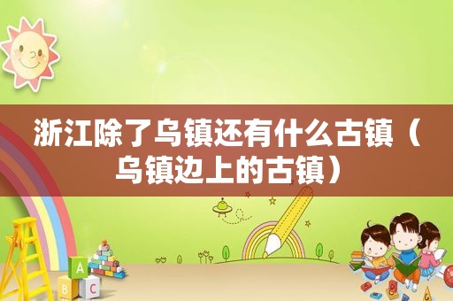 浙江除了乌镇还有什么古镇（乌镇边上的古镇）