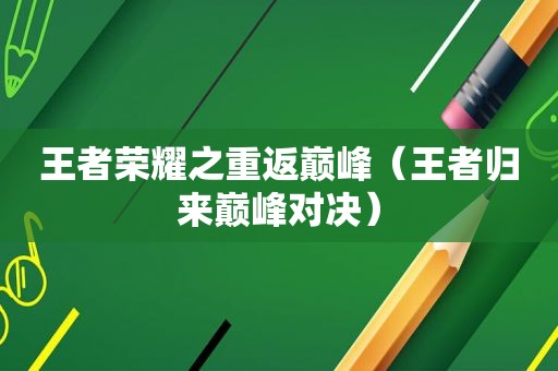 王者荣耀之重返巅峰（王者归来巅峰对决）