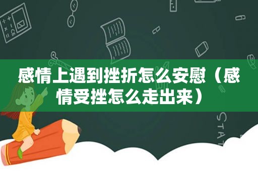 感情上遇到挫折怎么安慰（感情受挫怎么走出来）