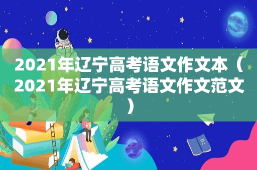 2021年辽宁高考语文作文本（2021年辽宁高考语文作文范文）