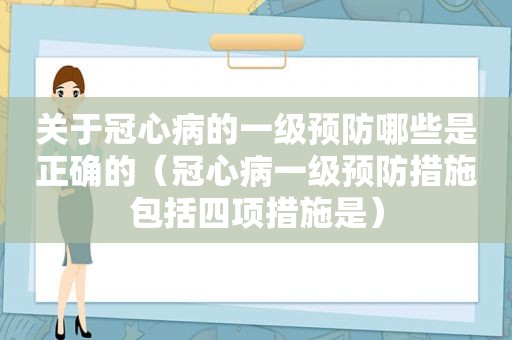 关于冠心病的一级预防哪些是正确的（冠心病一级预防措施包括四项措施是）
