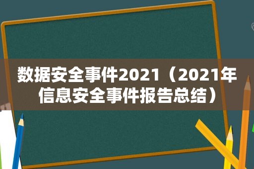 数据安全事件2021（2021年信息安全事件报告总结）