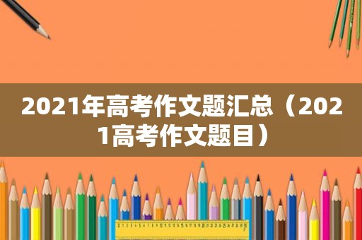 2021年高考作文题汇总（2021高考作文题目）