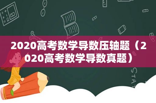 2020高考数学导数压轴题（2020高考数学导数真题）