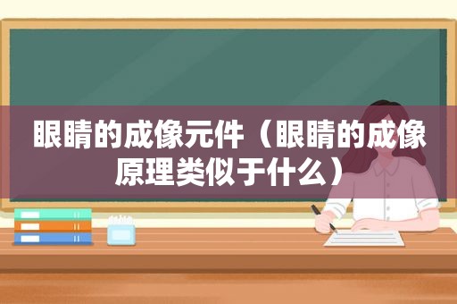 眼睛的成像元件（眼睛的成像原理类似于什么）