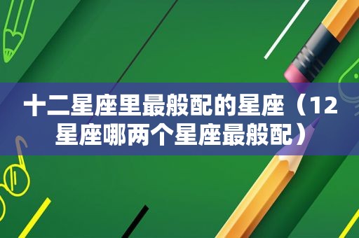 十二星座里最般配的星座（12星座哪两个星座最般配）