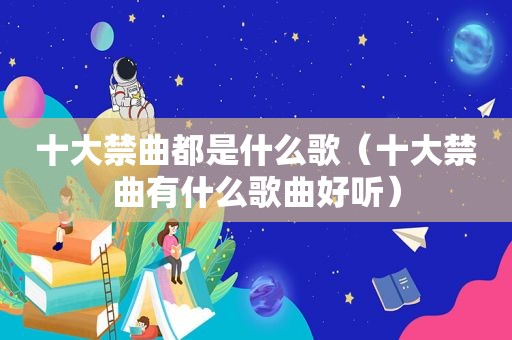 十大禁曲都是什么歌（十大禁曲有什么歌曲好听）