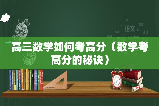 高三数学如何考高分（数学考高分的秘诀）
