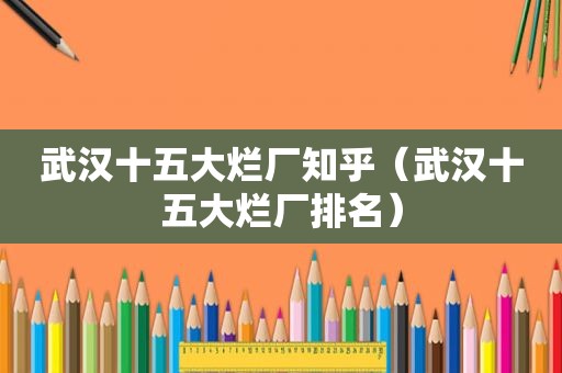 武汉十五大烂厂知乎（武汉十五大烂厂排名）