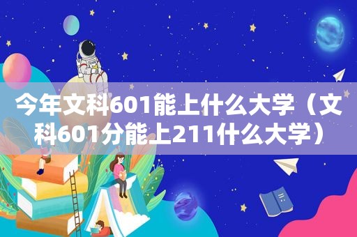 今年文科601能上什么大学（文科601分能上211什么大学）