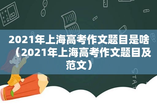 2021年上海高考作文题目是啥（2021年上海高考作文题目及范文）