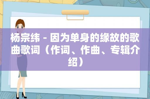 杨宗纬 - 因为单身的缘故的歌曲歌词（作词、作曲、专辑介绍）