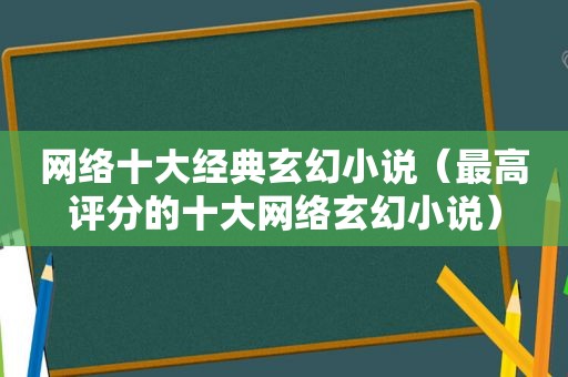 网络十大经典玄幻小说（最高评分的十大网络玄幻小说）