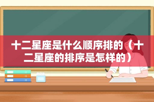 十二星座是什么顺序排的（十二星座的排序是怎样的）