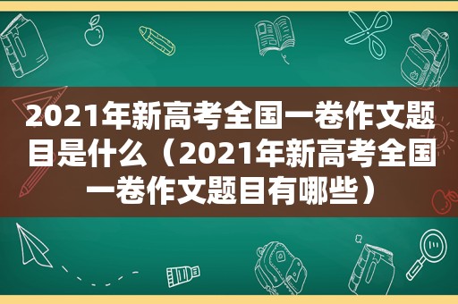2021年新高考全国一卷作文题目是什么（2021年新高考全国一卷作文题目有哪些）