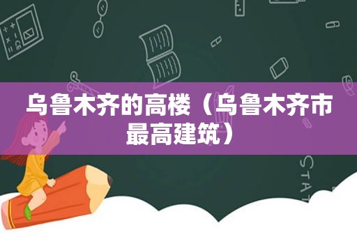 乌鲁木齐的高楼（乌鲁木齐市最高建筑）