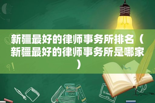 新疆最好的律师事务所排名（新疆最好的律师事务所是哪家）