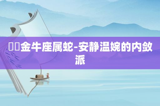 ♉️金牛座属蛇-安静温婉的内敛派