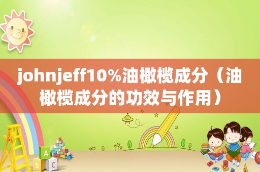johnjeff10%油橄榄成分（油橄榄成分的功效与作用）