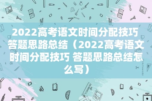 2022高考语文时间分配技巧 答题思路总结（2022高考语文时间分配技巧 答题思路总结怎么写）
