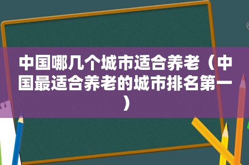 中国哪几个城市适合养老（中国最适合养老的城市排名第一）