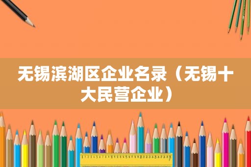 无锡滨湖区企业名录（无锡十大民营企业）
