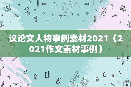 议论文人物事例素材2021（2021作文素材事例）