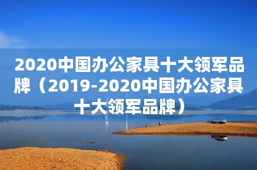 2020中国办公家具十大领军品牌（2019-2020中国办公家具十大领军品牌）