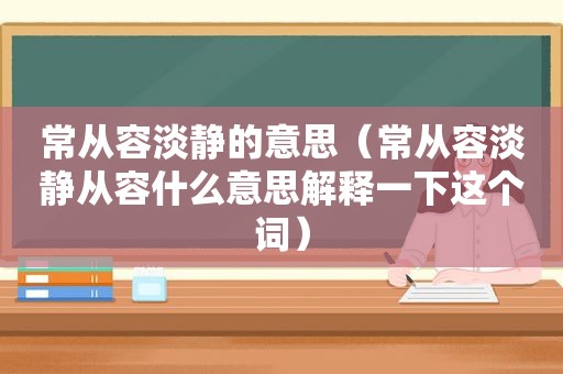 常从容淡静的意思（常从容淡静从容什么意思解释一下这个词）