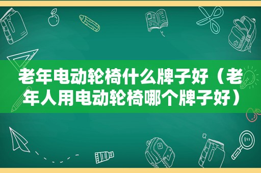 老年电动轮椅什么牌子好（老年人用电动轮椅哪个牌子好）