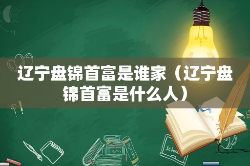 辽宁盘锦首富是谁家（辽宁盘锦首富是什么人）