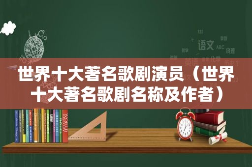 世界十大著名歌剧演员（世界十大著名歌剧名称及作者）