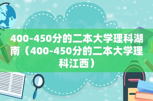 400-450分的二本大学理科湖南（400-450分的二本大学理科江西）