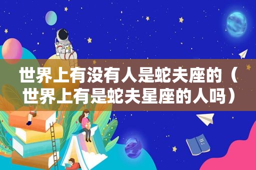 世界上有没有人是蛇夫座的（世界上有是蛇夫星座的人吗）