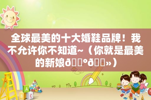 全球最美的十大婚鞋品牌！我不允许你不知道~（你就是最美的新娘👰🏻）