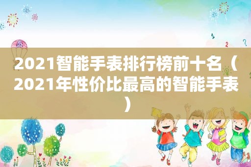2021智能手表排行榜前十名（2021年性价比最高的智能手表）