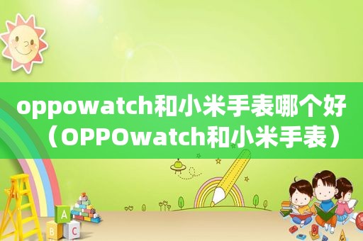 oppowatch和小米手表哪个好（OPPOwatch和小米手表）
