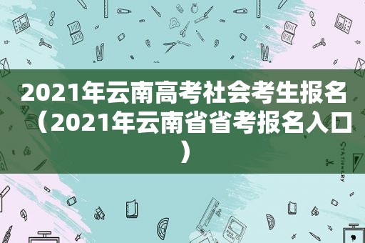 2021年云南高考社会考生报名（2021年云南省省考报名入口）