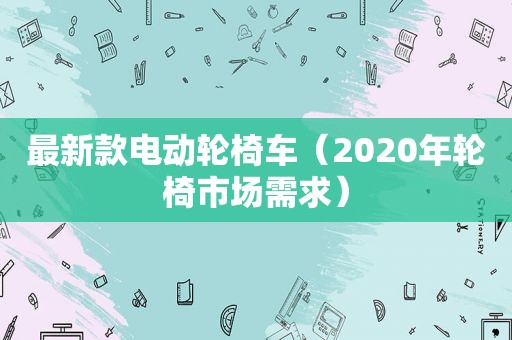 最新款电动轮椅车（2020年轮椅市场需求）