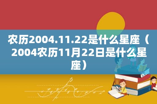 农历2004.11.22是什么星座（2004农历11月22日是什么星座）