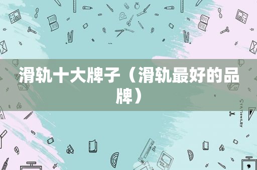 滑轨十大牌子（滑轨最好的品牌）