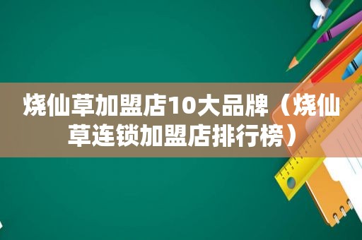 烧仙草加盟店10大品牌（烧仙草连锁加盟店排行榜）