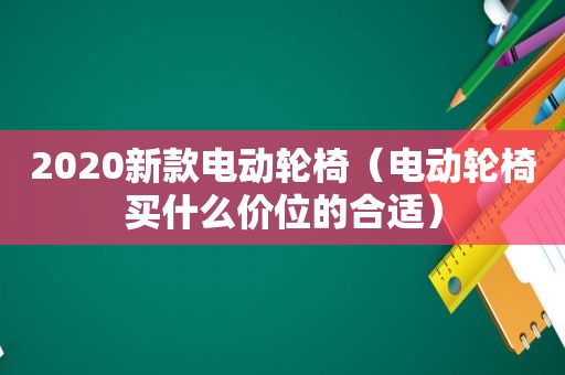 2020新款电动轮椅（电动轮椅买什么价位的合适）