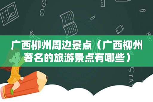 广西柳州周边景点（广西柳州著名的旅游景点有哪些）