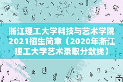 浙江理工大学科技与艺术学院2021招生简章（2020年浙江理工大学艺术录取分数线）