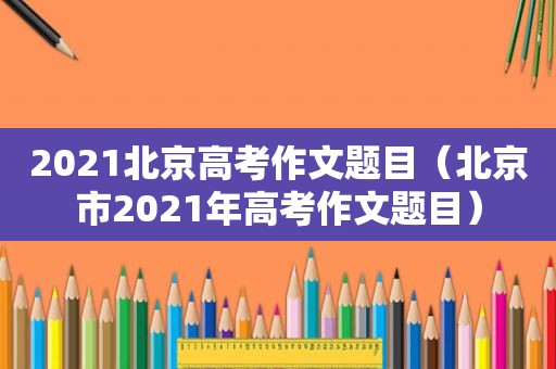 2021北京高考作文题目（北京市2021年高考作文题目）