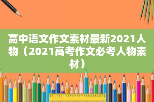 高中语文作文素材最新2021人物（2021高考作文必考人物素材）