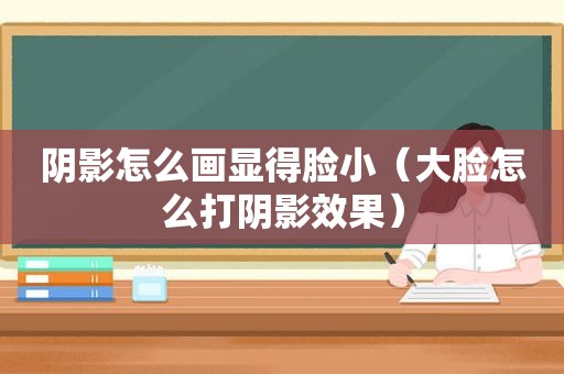 阴影怎么画显得脸小（大脸怎么打阴影效果）