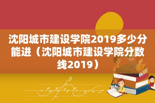沈阳城市建设学院2019多少分能进（沈阳城市建设学院分数线2019）