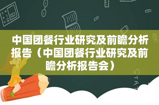 中国团餐行业研究及前瞻分析报告（中国团餐行业研究及前瞻分析报告会）